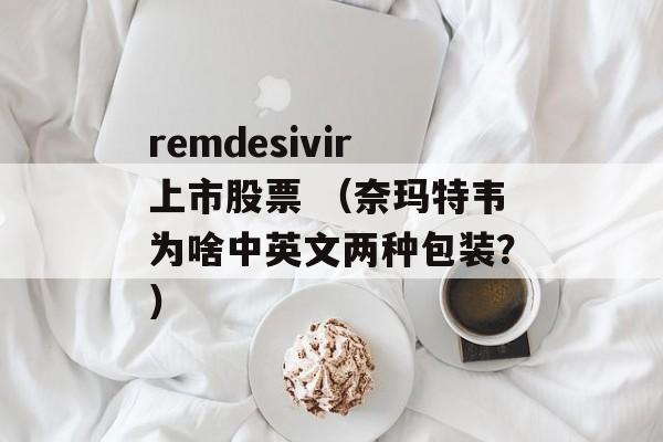 remdesivir上市股票 （奈玛特韦为啥中英文两种包装？）