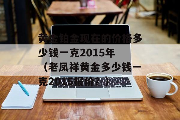 黄金铂金现在的价格多少钱一克2015年 （老凤祥黄金多少钱一克2015报价？）