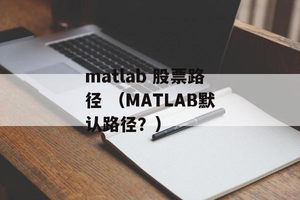 matlab 股票路径 （MATLAB默认路径？）