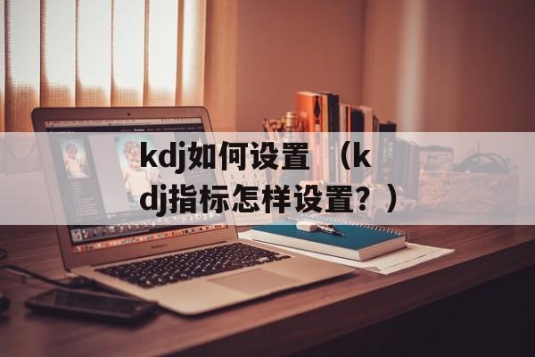 kdj如何设置 （kdj指标怎样设置？）