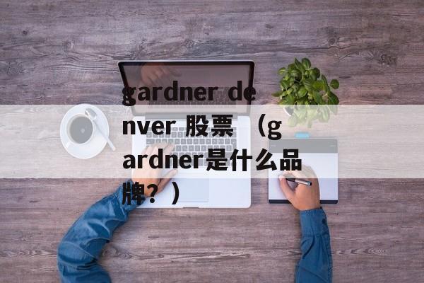 gardner denver 股票 （gardner是什么品牌？）