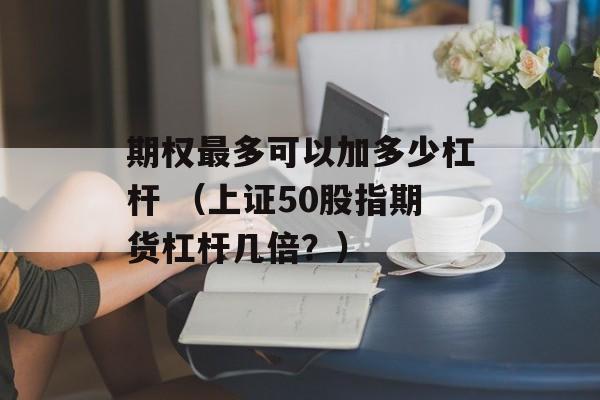 期权最多可以加多少杠杆 （上证50股指期货杠杆几倍？）