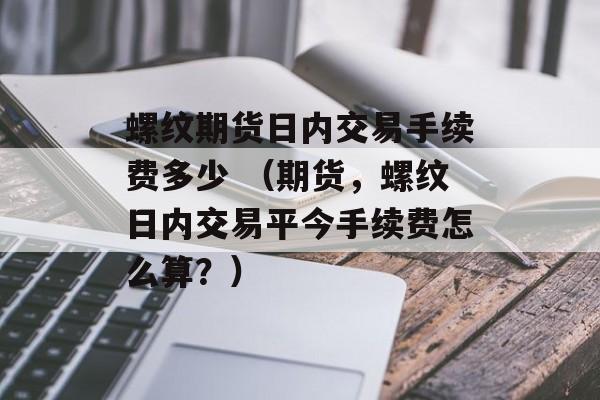 螺纹期货日内交易手续费多少 （期货	，螺纹日内交易平今手续费怎么算？）