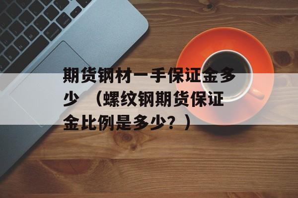 期货钢材一手保证金多少 （螺纹钢期货保证金比例是多少？）