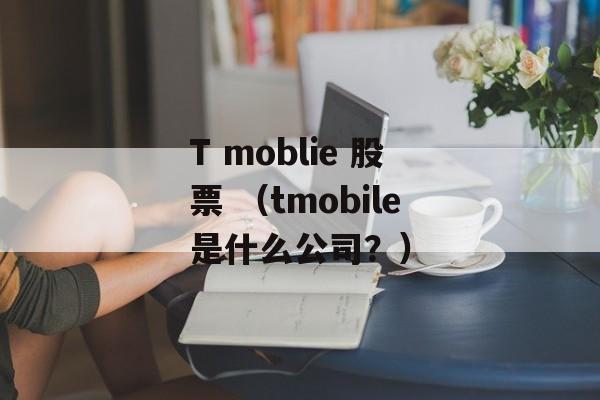 T moblie 股票 （tmobile是什么公司？）