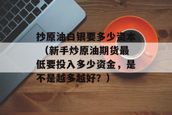 抄原油白银要多少资本 （新手炒原油期货最低要投入多少资金，是不是越多越好？）