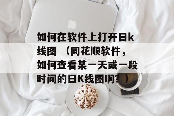 如何在软件上打开日k线图 （同花顺软件，如何查看某一天或一段时间的日K线图啊？）