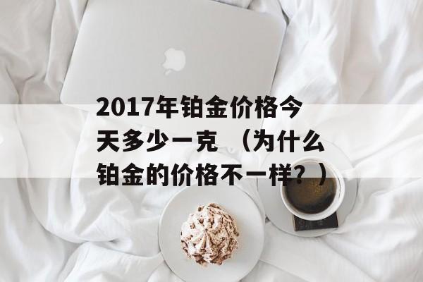 2017年铂金价格今天多少一克 （为什么铂金的价格不一样？）