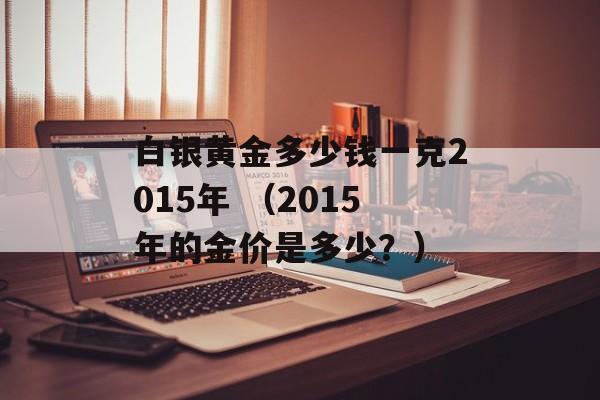 白银黄金多少钱一克2015年 （2015年的金价是多少？）