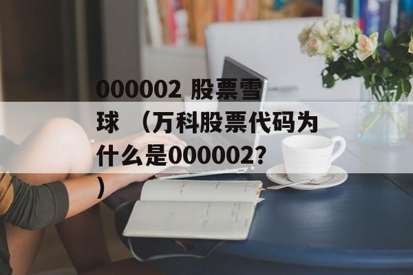 000002 股票雪球 （万科股票代码为什么是000002？）