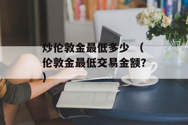 炒伦敦金最低多少 （伦敦金最低交易金额？）