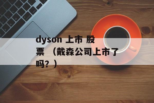 dyson 上市 股票 （戴森公司上市了吗？）