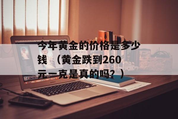 今年黄金的价格是多少钱 （黄金跌到260元一克是真的吗？）