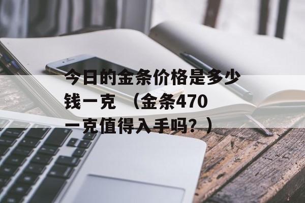 今日的金条价格是多少钱一克 （金条470一克值得入手吗？）