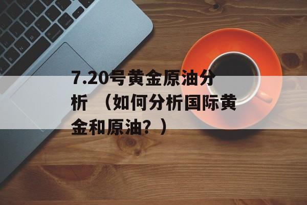 7.20号黄金原油分析 （如何分析国际黄金和原油？）