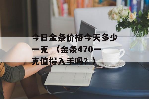 今日金条价格今天多少一克 （金条470一克值得入手吗？）