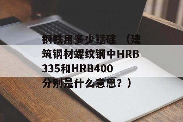 钢铁用多少锰硅 （建筑钢材螺纹钢中HRB335和HRB400分别是什么意思？）