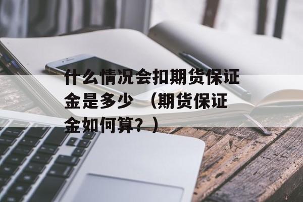 什么情况会扣期货保证金是多少 （期货保证金如何算？）