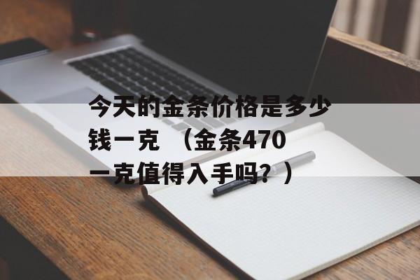 今天的金条价格是多少钱一克 （金条470一克值得入手吗？）