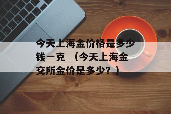 今天上海金价格是多少钱一克 （今天上海金交所金价是多少？）