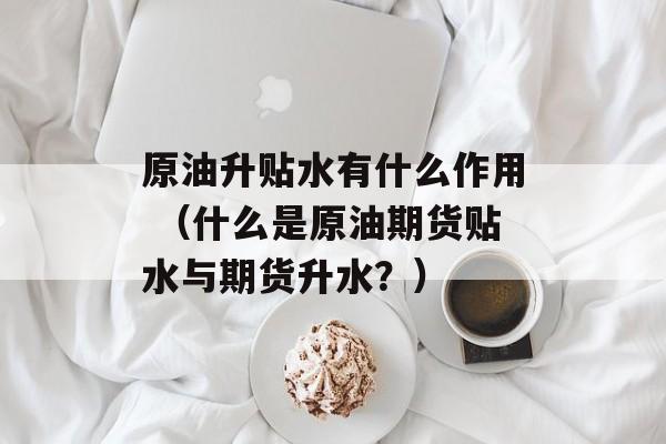 原油升贴水有什么作用 （什么是原油期货贴水与期货升水？）