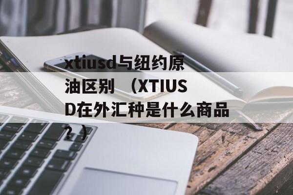 xtiusd与纽约原油区别 （XTIUSD在外汇种是什么商品？）