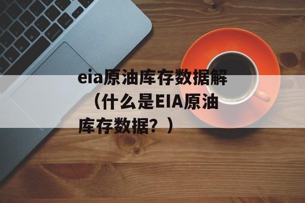 eia原油库存数据解 （什么是EIA原油库存数据？）