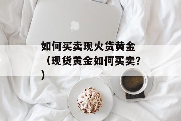 如何买卖现火货黄金 （现货黄金如何买卖？）