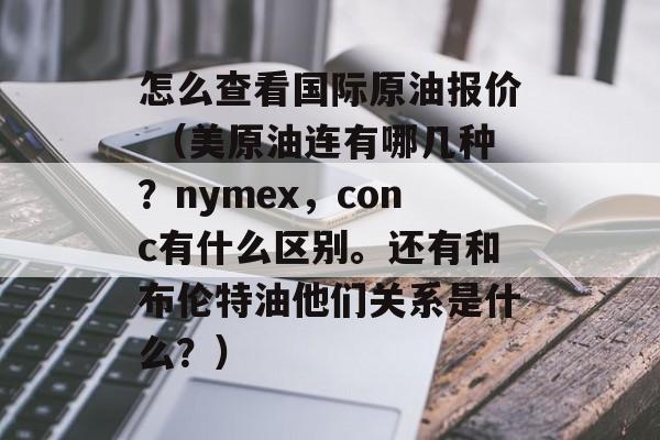 怎么查看国际原油报价 （美原油连有哪几种？nymex，conc有什么区别。还有和布伦特油他们关系是什么？）