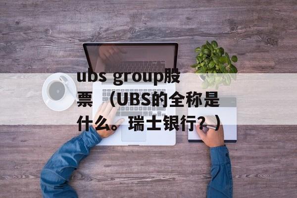 ubs group股票 （UBS的全称是什么。瑞士银行？）