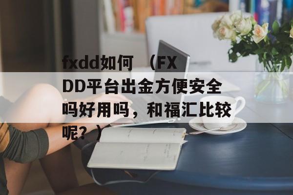 fxdd如何 （FXDD平台出金方便安全吗好用吗，和福汇比较呢？）