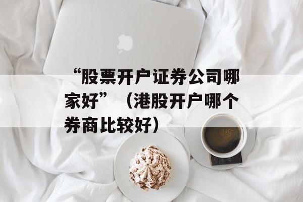 “股票开户证券公司哪家好”（港股开户哪个券商比较好）