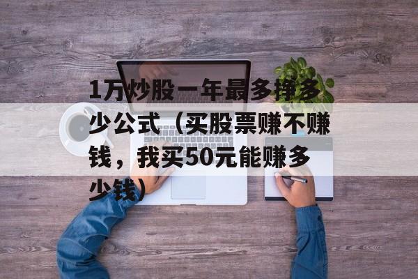 1万炒股一年最多挣多少公式（买股票赚不赚钱，我买50元能赚多少钱）