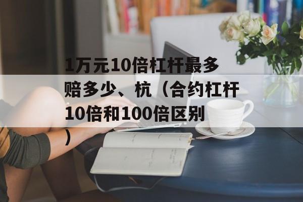 1万元10倍杠杆最多赔多少、杭（合约杠杆10倍和100倍区别）