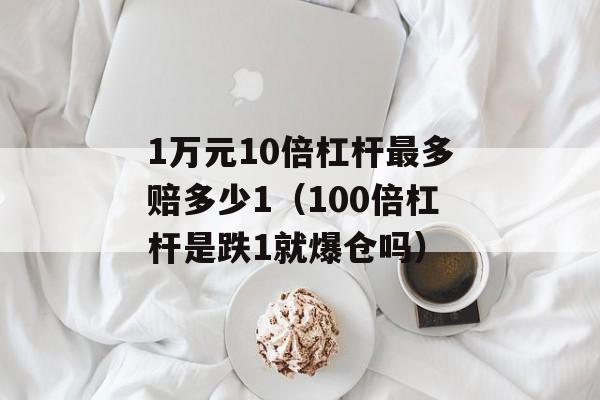 1万元10倍杠杆最多赔多少1（100倍杠杆是跌1就爆仓吗）