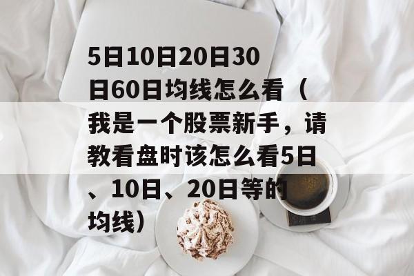 5日10日20日30日60日均线怎么看（我是一个股票新手，请教看盘时该怎么看5日、10日、20日等的均线）