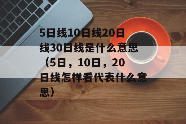 5日线10日线20日线30日线是什么意思（5日，10日，20日线怎样看代表什么意思）