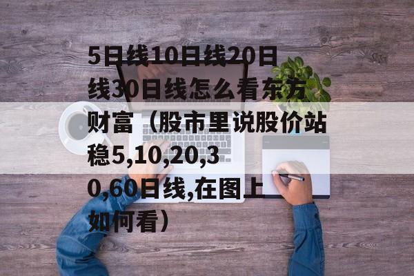 5日线10日线20日线30日线怎么看东方财富（股市里说股价站稳5,10,20,30,60日线,在图上如何看）