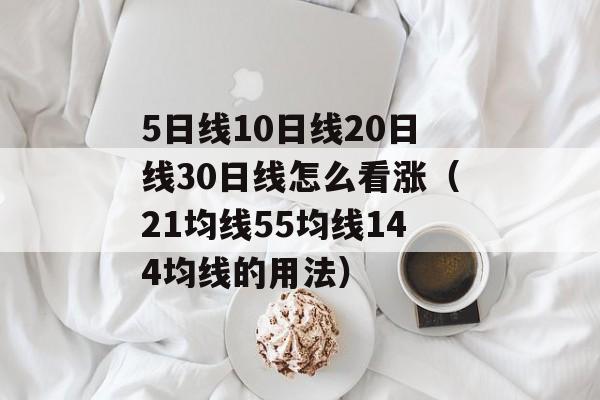 5日线10日线20日线30日线怎么看涨（21均线55均线144均线的用法）