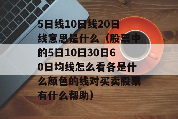 5日线10日线20日线意思是什么（股票中的5日10日30日60日均线怎么看各是什么颜色的线对买卖股票有什么帮助）