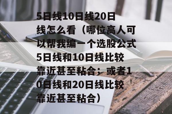 5日线10日线20日线怎么看（哪位高人可以帮我编一个选股公式5日线和10日线比较靠近甚至粘合；或者10日线和20日线比较靠近甚至粘合）