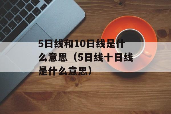 5日线和10日线是什么意思（5日线十日线是什么意思）