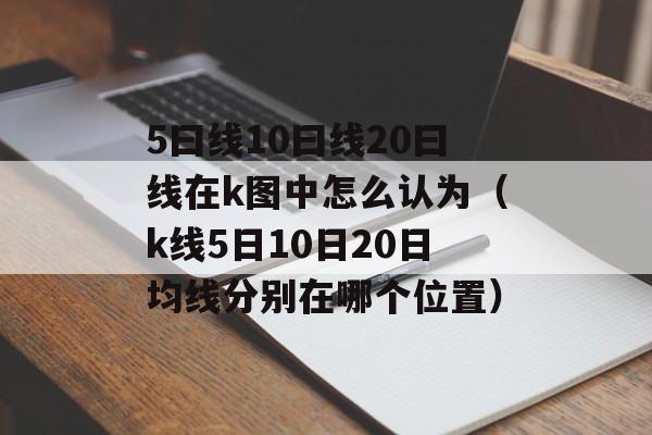 5曰线10曰线20曰线在k图中怎么认为（k线5日10日20日均线分别在哪个位置）