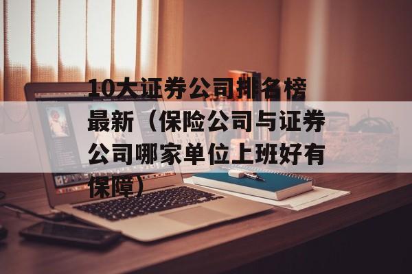 10大证券公司排名榜最新（保险公司与证券公司哪家单位上班好有保障）