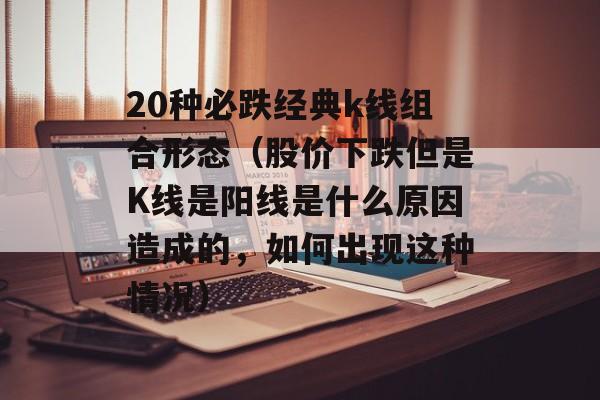 20种必跌经典k线组合形态（股价下跌但是K线是阳线是什么原因造成的，如何出现这种情况）