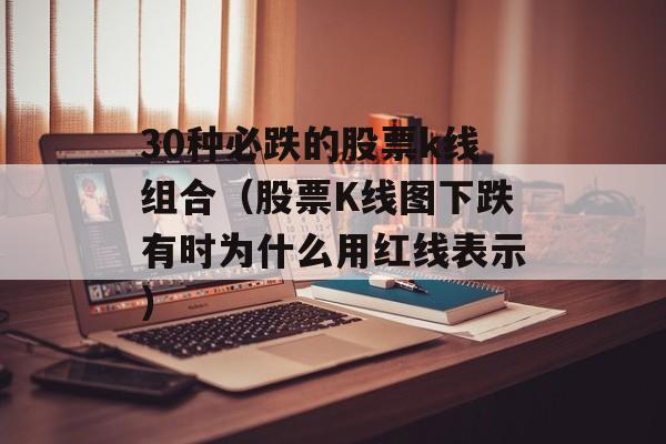 30种必跌的股票k线组合（股票K线图下跌有时为什么用红线表示）