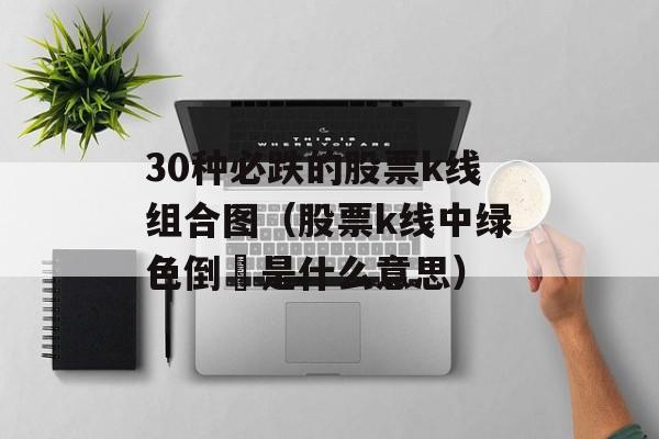 30种必跌的股票k线组合图（股票k线中绿色倒丄是什么意思）