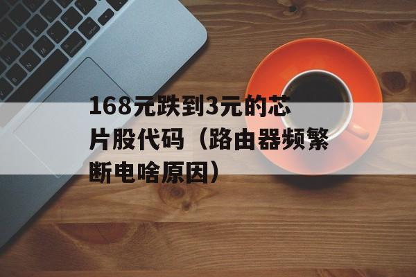 168元跌到3元的芯片股代码（路由器频繁断电啥原因）