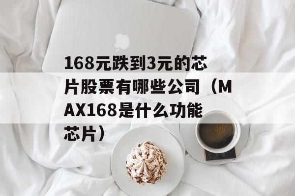 168元跌到3元的芯片股票有哪些公司（MAX168是什么功能芯片）