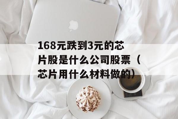 168元跌到3元的芯片股是什么公司股票（芯片用什么材料做的）